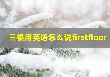 三楼用英语怎么说firstfloor