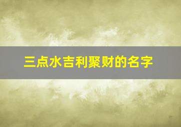 三点水吉利聚财的名字