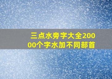 三点水旁字大全20000个字水加不同部首