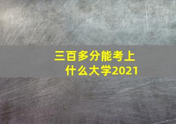 三百多分能考上什么大学2021