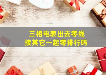 三相电表出去零线接其它一起零排行吗