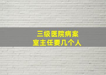 三级医院病案室主任要几个人