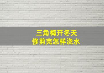 三角梅开冬天修剪完怎样浇水