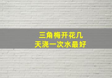 三角梅开花几天浇一次水最好