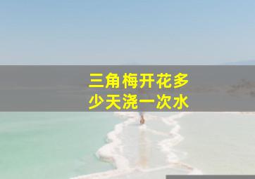 三角梅开花多少天浇一次水