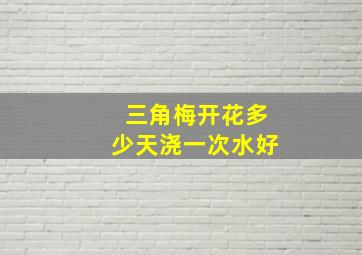 三角梅开花多少天浇一次水好