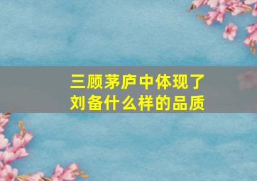 三顾茅庐中体现了刘备什么样的品质