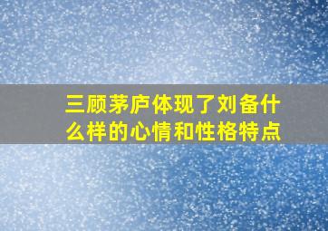 三顾茅庐体现了刘备什么样的心情和性格特点