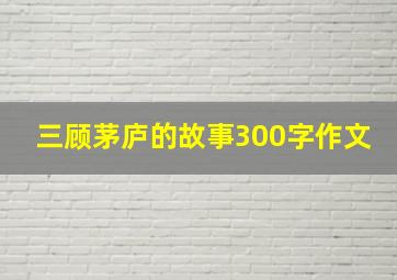 三顾茅庐的故事300字作文