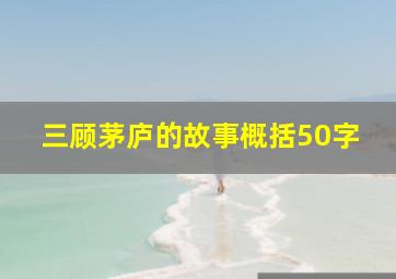 三顾茅庐的故事概括50字