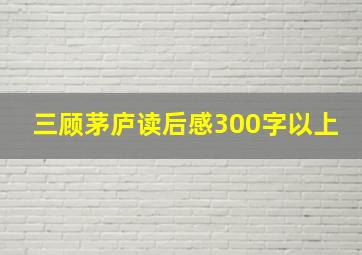 三顾茅庐读后感300字以上