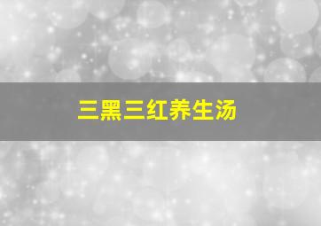 三黑三红养生汤