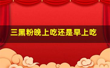 三黑粉晚上吃还是早上吃