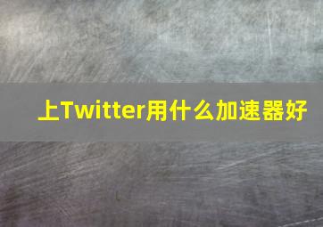 上Twitter用什么加速器好