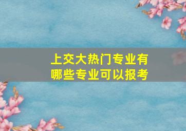 上交大热门专业有哪些专业可以报考