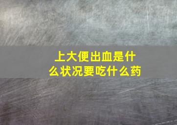 上大便出血是什么状况要吃什么药