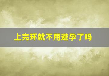 上完环就不用避孕了吗