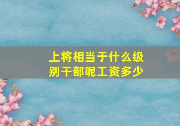 上将相当于什么级别干部呢工资多少