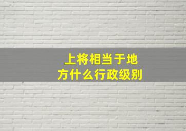 上将相当于地方什么行政级别