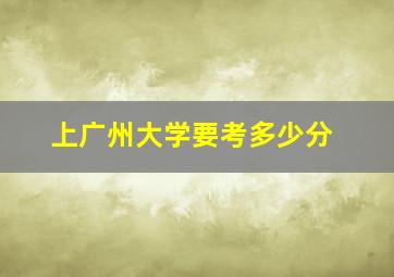 上广州大学要考多少分