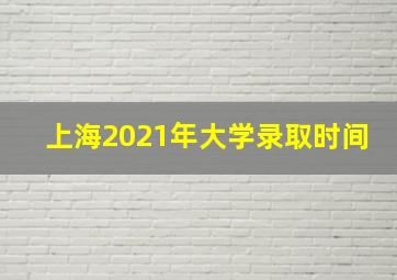 上海2021年大学录取时间