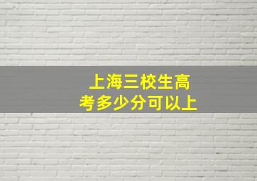 上海三校生高考多少分可以上