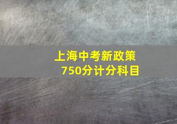 上海中考新政策750分计分科目