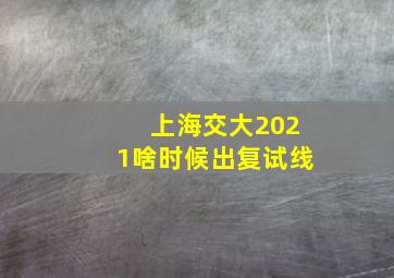 上海交大2021啥时候出复试线