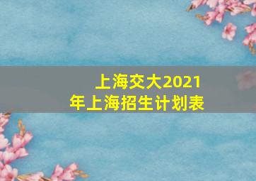 上海交大2021年上海招生计划表