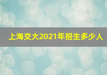 上海交大2021年招生多少人