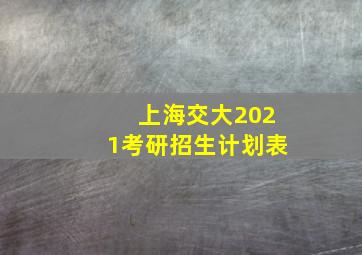 上海交大2021考研招生计划表