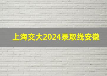 上海交大2024录取线安徽