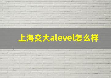 上海交大alevel怎么样