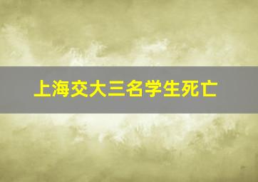 上海交大三名学生死亡