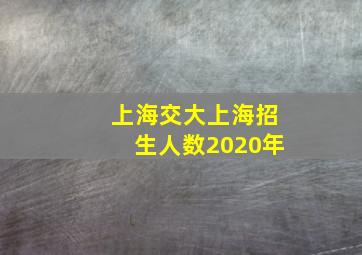 上海交大上海招生人数2020年