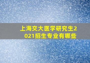 上海交大医学研究生2021招生专业有哪些