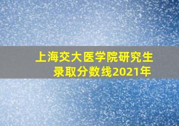 上海交大医学院研究生录取分数线2021年