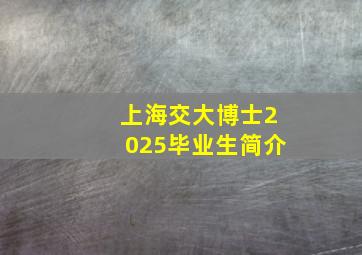 上海交大博士2025毕业生简介