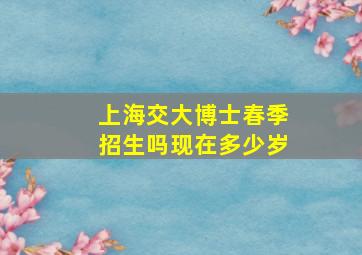 上海交大博士春季招生吗现在多少岁