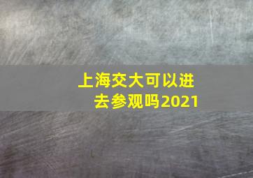 上海交大可以进去参观吗2021