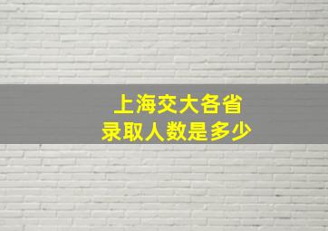 上海交大各省录取人数是多少