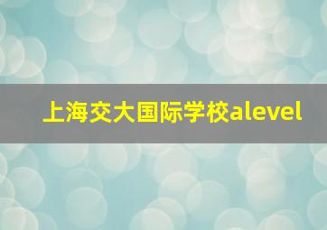 上海交大国际学校alevel