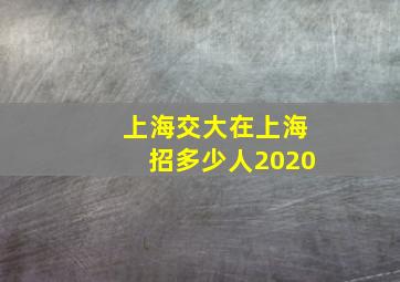 上海交大在上海招多少人2020