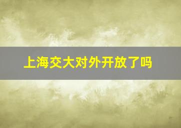 上海交大对外开放了吗