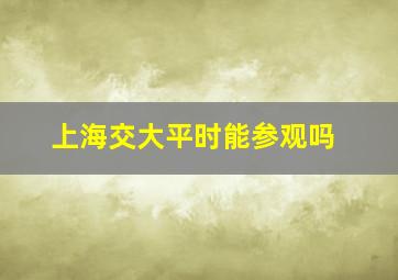 上海交大平时能参观吗