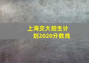 上海交大招生计划2020分数线