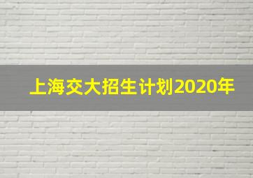 上海交大招生计划2020年