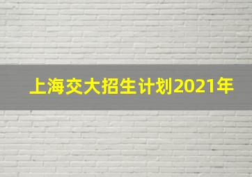 上海交大招生计划2021年