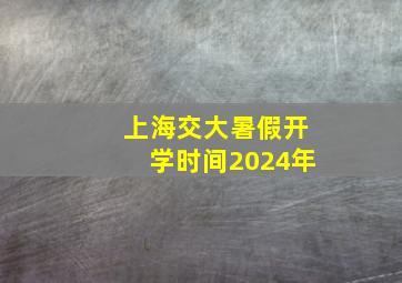 上海交大暑假开学时间2024年