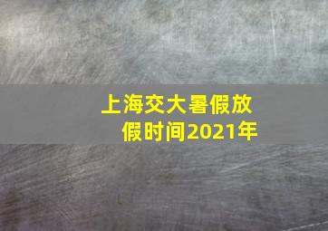 上海交大暑假放假时间2021年